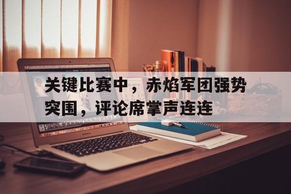华体会官网登录网址-包含关键比赛中，赤焰军团强势突围，评论席掌声连连的词条